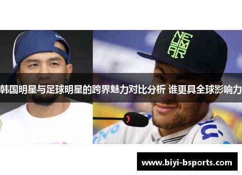 韩国明星与足球明星的跨界魅力对比分析 谁更具全球影响力
