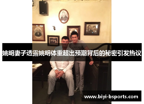 姚明妻子透露姚明体重超出预期背后的秘密引发热议