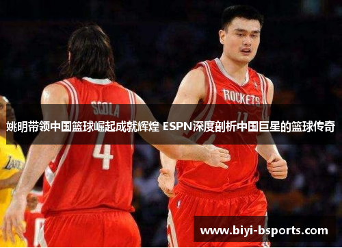 姚明带领中国篮球崛起成就辉煌 ESPN深度剖析中国巨星的篮球传奇