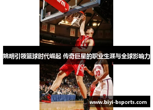 姚明引领篮球时代崛起 传奇巨星的职业生涯与全球影响力