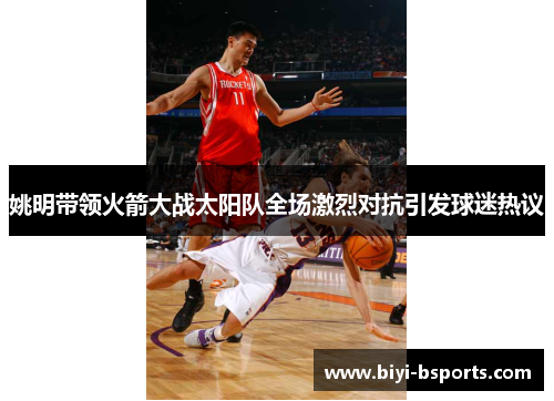 姚明带领火箭大战太阳队全场激烈对抗引发球迷热议