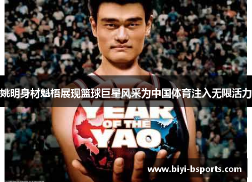 姚明身材魁梧展现篮球巨星风采为中国体育注入无限活力