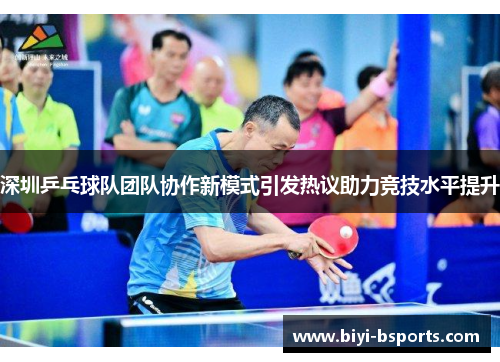 深圳乒乓球队团队协作新模式引发热议助力竞技水平提升