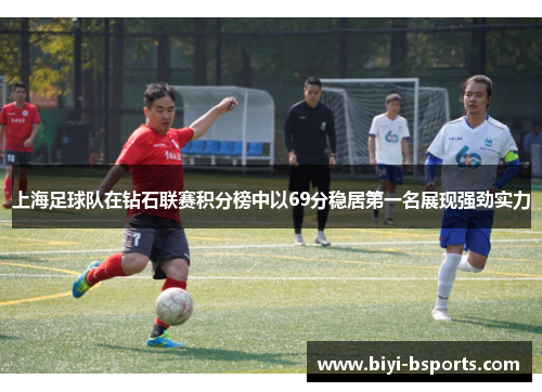 上海足球队在钻石联赛积分榜中以69分稳居第一名展现强劲实力