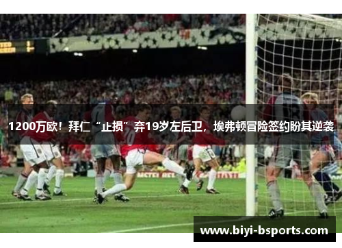 1200万欧！拜仁“止损”弃19岁左后卫，埃弗顿冒险签约盼其逆袭
