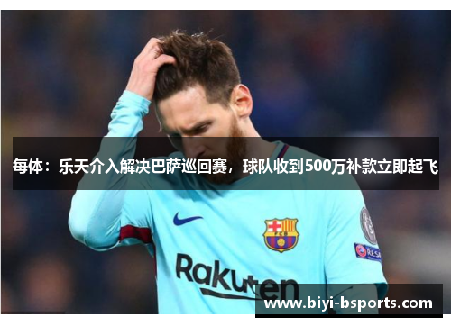 每体：乐天介入解决巴萨巡回赛，球队收到500万补款立即起飞