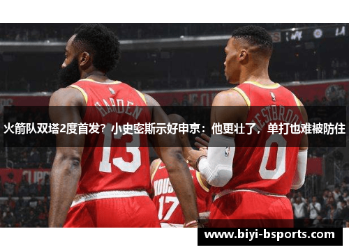 火箭队双塔2度首发？小史密斯示好申京：他更壮了，单打也难被防住