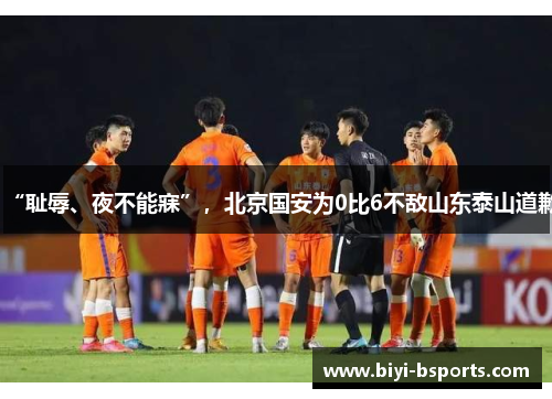 “耻辱、夜不能寐”，北京国安为0比6不敌山东泰山道歉